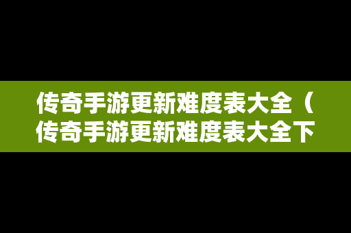传奇手游更新难度表大全（传奇手游更新难度表大全下载）