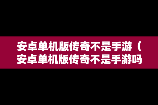 安卓单机版传奇不是手游（安卓单机版传奇不是手游吗）