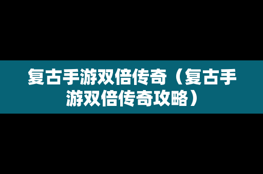 复古手游双倍传奇（复古手游双倍传奇攻略）