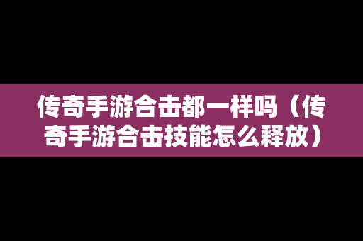 传奇手游合击都一样吗（传奇手游合击技能怎么释放）