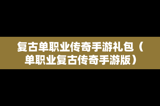 复古单职业传奇手游礼包（单职业复古传奇手游版）