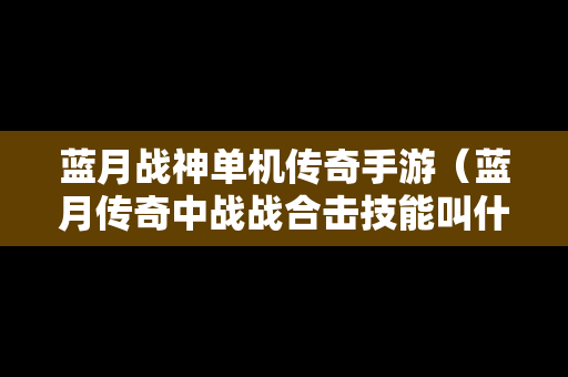 蓝月战神单机传奇手游（蓝月传奇中战战合击技能叫什么名字）