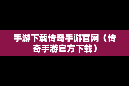 手游下载传奇手游官网（传奇手游官方下载）