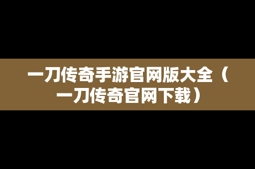 一刀传奇手游官网版大全（一刀传奇官网下载）