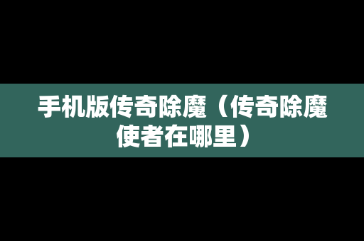 手机版传奇除魔（传奇除魔使者在哪里）