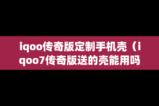 iqoo传奇版定制手机壳（iqoo7传奇版送的壳能用吗）