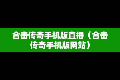 合击传奇手机版直播（合击传奇手机版网站）