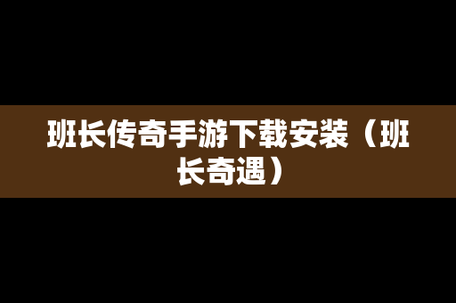 班长传奇手游下载安装（班长奇遇）