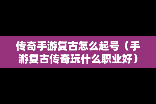 传奇手游复古怎么起号（手游复古传奇玩什么职业好）