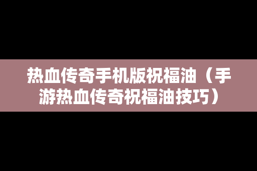 热血传奇手机版祝福油（手游热血传奇祝福油技巧）