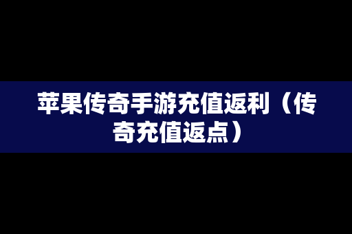 苹果传奇手游充值返利（传奇充值返点）