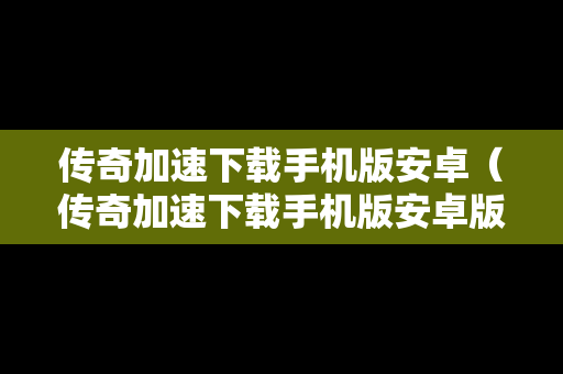 传奇加速下载手机版安卓（传奇加速下载手机版安卓版）