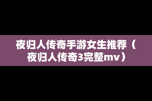 夜归人传奇手游女生推荐（夜归人传奇3完整mv）
