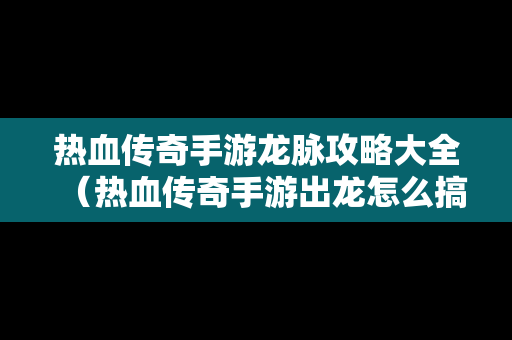 热血传奇手游龙脉攻略大全（热血传奇手游出龙怎么搞）