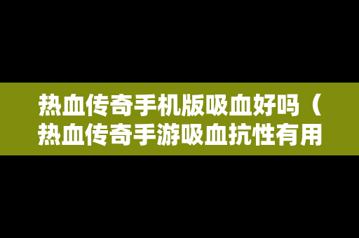 热血传奇手机版吸血好吗（热血传奇手游吸血抗性有用吗）