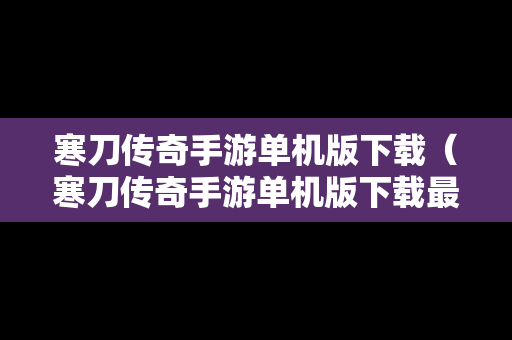 寒刀传奇手游单机版下载（寒刀传奇手游单机版下载最新版）