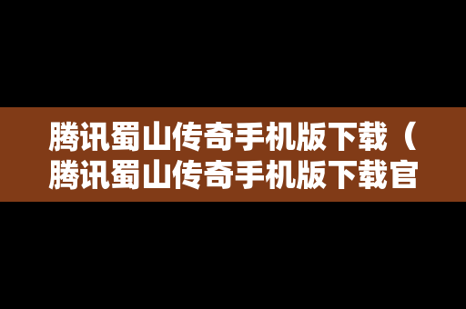腾讯蜀山传奇手机版下载（腾讯蜀山传奇手机版下载官网）