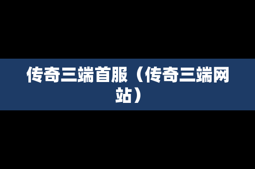 传奇三端首服（传奇三端网站）
