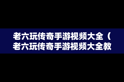 老六玩传奇手游视频大全（老六玩传奇手游视频大全教程）