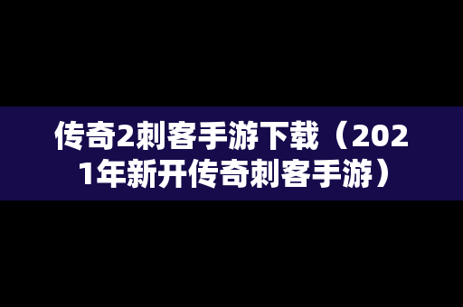 传奇2刺客手游下载（2021年新开传奇刺客手游）