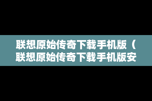 联想原始传奇下载手机版（联想原始传奇下载手机版安装）