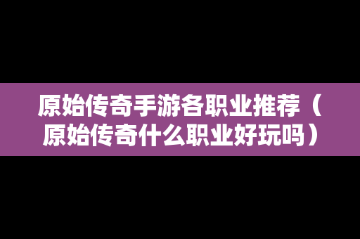 原始传奇手游各职业推荐（原始传奇什么职业好玩吗）