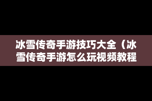 冰雪传奇手游技巧大全（冰雪传奇手游怎么玩视频教程）