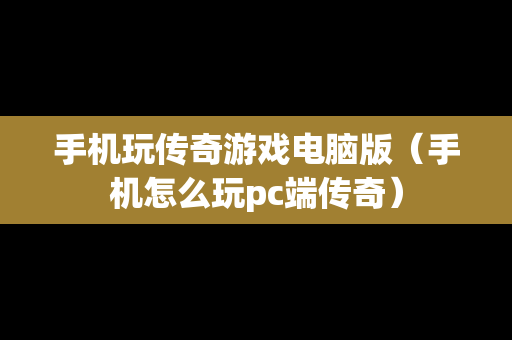 手机玩传奇游戏电脑版（手机怎么玩pc端传奇）