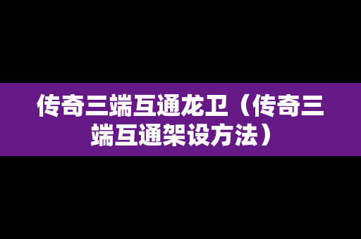 传奇三端互通龙卫（传奇三端互通架设方法）