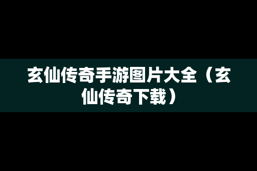 玄仙传奇手游图片大全（玄仙传奇下载）