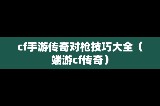 cf手游传奇对枪技巧大全（端游cf传奇）