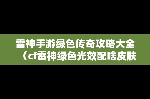 雷神手游绿色传奇攻略大全（cf雷神绿色光效配啥皮肤）