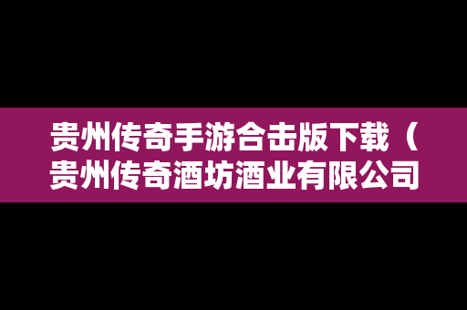 贵州传奇手游合击版下载（贵州传奇酒坊酒业有限公司）