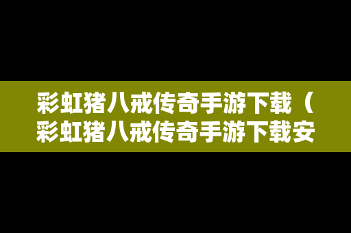彩虹猪八戒传奇手游下载（彩虹猪八戒传奇手游下载安装）