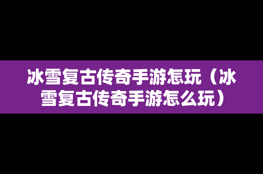 冰雪复古传奇手游怎玩（冰雪复古传奇手游怎么玩）
