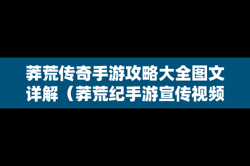 莽荒传奇手游攻略大全图文详解（莽荒纪手游宣传视频）