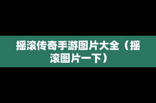 摇滚传奇手游图片大全（摇滚图片一下）