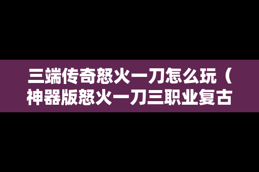 三端传奇怒火一刀怎么玩（神器版怒火一刀三职业复古传奇）
