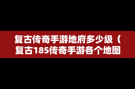 复古传奇手游地府多少级（复古185传奇手游各个地图爆率）