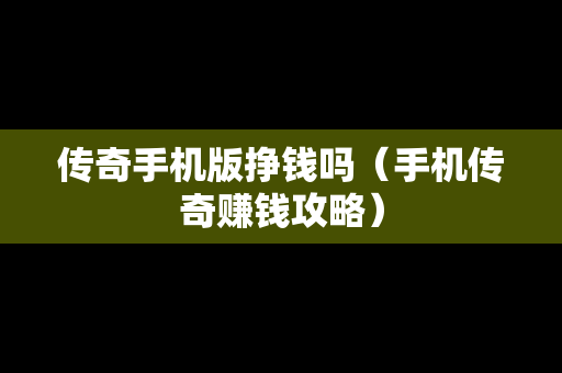 传奇手机版挣钱吗（手机传奇赚钱攻略）