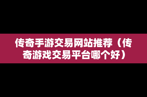 传奇手游交易网站推荐（传奇游戏交易平台哪个好）