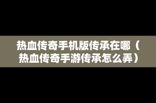热血传奇手机版传承在哪（热血传奇手游传承怎么弄）