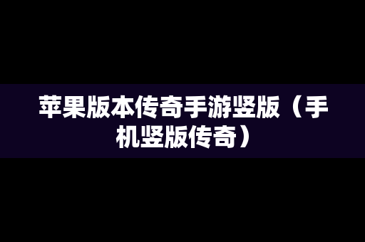 苹果版本传奇手游竖版（手机竖版传奇）