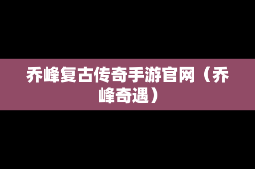 乔峰复古传奇手游官网（乔峰奇遇）