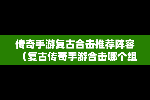 传奇手游复古合击推荐阵容（复古传奇手游合击哪个组合厉害）