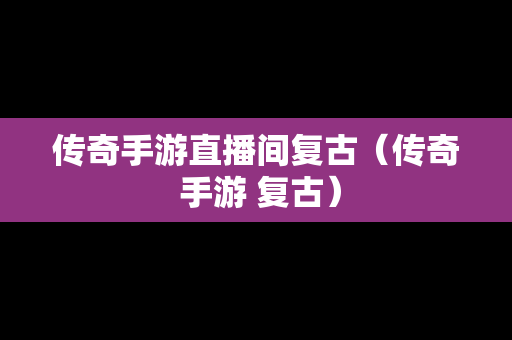 传奇手游直播间复古（传奇 手游 复古）