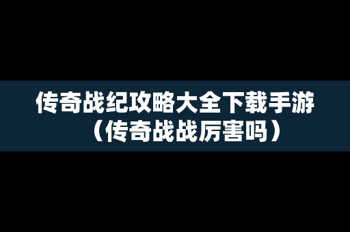 传奇战纪攻略大全下载手游（传奇战战厉害吗）