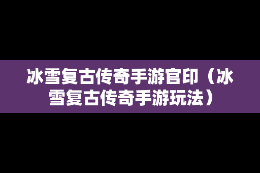 冰雪复古传奇手游官印（冰雪复古传奇手游玩法）