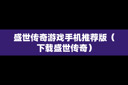 盛世传奇游戏手机推荐版（下载盛世传奇）