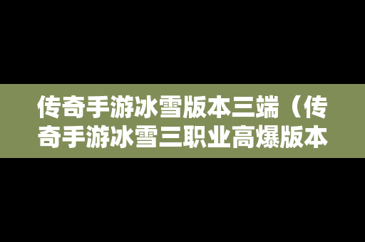传奇手游冰雪版本三端（传奇手游冰雪三职业高爆版本）